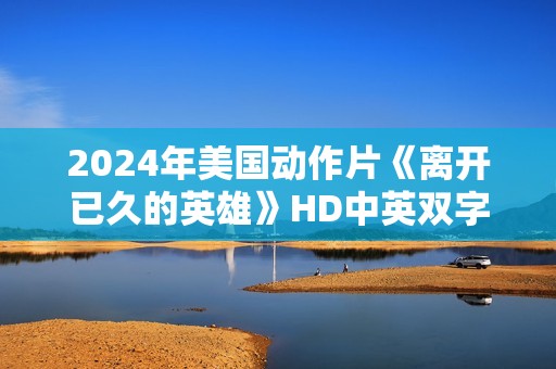 2024年美国动作片《离开已久的英雄》HD中英双字