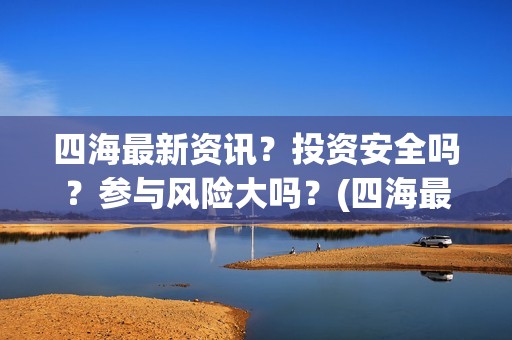 四海最新资讯？投资安全吗？参与风险大吗？(四海最新资讯新闻)