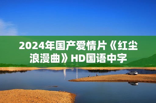 2024年国产爱情片《红尘浪漫曲》HD国语中字