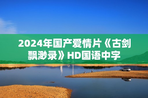 2024年国产爱情片《古剑飘渺录》HD国语中字