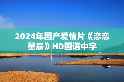 2024年国产爱情片《恋恋星辰》HD国语中字
