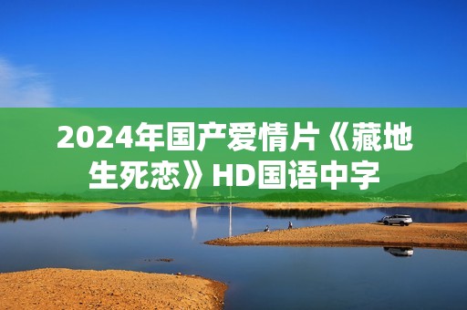 2024年国产爱情片《藏地生死恋》HD国语中字