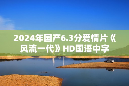 2024年国产6.3分爱情片《风流一代》HD国语中字
