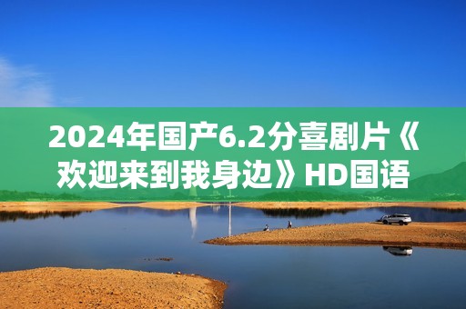 2024年国产6.2分喜剧片《欢迎来到我身边》HD国语中字