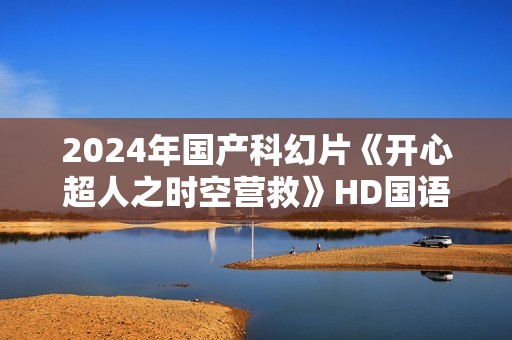 2024年国产科幻片《开心超人之时空营救》HD国语中字