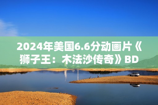 2024年美国6.6分动画片《狮子王：木法沙传奇》BD四语中字