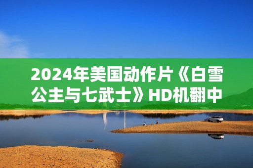 2024年美国动作片《白雪公主与七武士》HD机翻中英双字