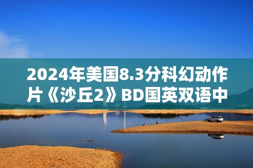 2024年美国8.3分科幻动作片《沙丘2》BD国英双语中英双字