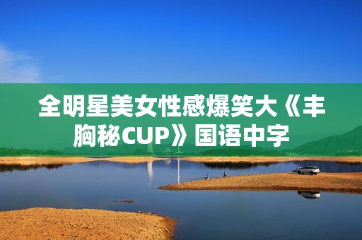 全明星美女性感爆笑大《丰胸秘CUP》国语中字