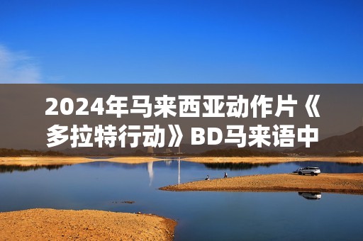 2024年马来西亚动作片《多拉特行动》BD马来语中字