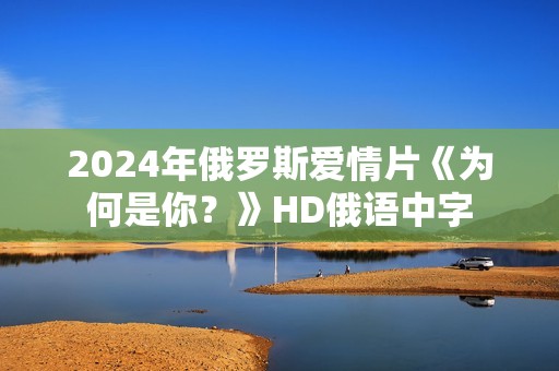 2024年俄罗斯爱情片《为何是你？》HD俄语中字