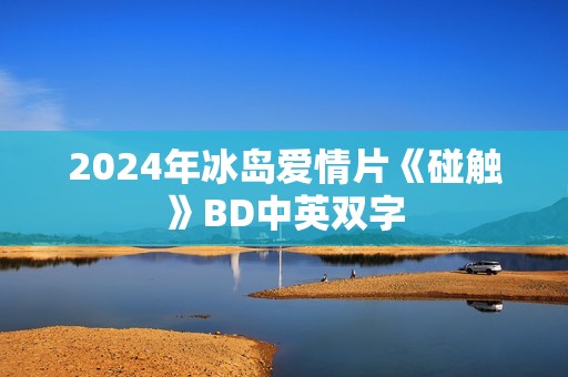 2024年冰岛爱情片《碰触》BD中英双字