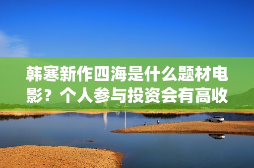 韩寒新作四海是什么题材电影？个人参与投资会有高收益吗？成本多少？(韩寒四海开机)