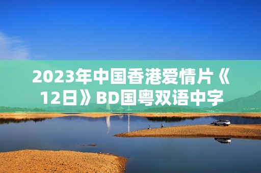 2023年中国香港爱情片《12日》BD国粤双语中字