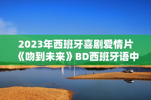2023年西班牙喜剧爱情片《吻到未来》BD西班牙语中字