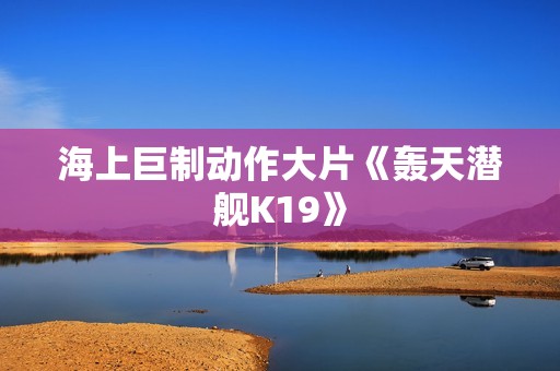 海上巨制动作大片《轰天潜舰K19》