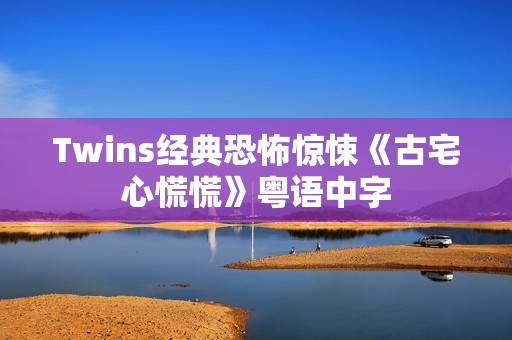 Twins经典恐怖惊悚《古宅心慌慌》粤语中字
