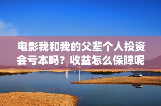 电影我和我的父辈个人投资会亏本吗？收益怎么保障呢？份额多少起购？(电影我和我的父辈观后感)