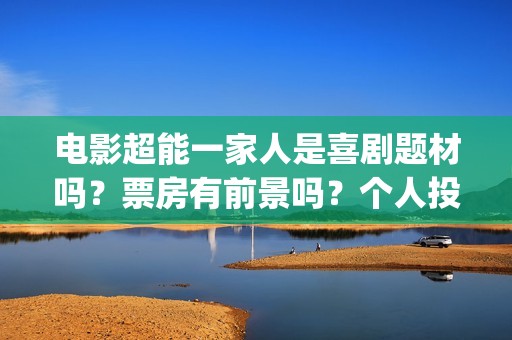 电影超能一家人是喜剧题材吗？票房有前景吗？个人投资会有高收益吗？(电影超能一家人演员表)