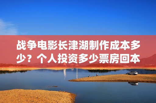 战争电影长津湖制作成本多少？个人投资多少票房回本？收益有前景吗？(找一下电影长津湖)