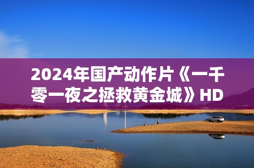 2024年国产动作片《一千零一夜之拯救黄金城》HD国语中字