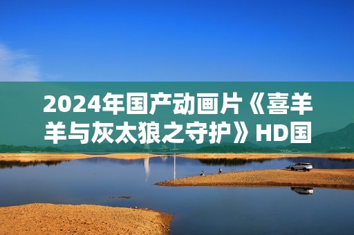 2024年国产动画片《喜羊羊与灰太狼之守护》HD国语中英双字