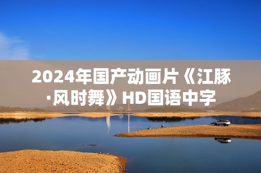 2024年国产动画片《江豚·风时舞》HD国语中字