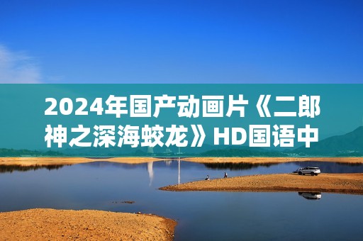 2024年国产动画片《二郎神之深海蛟龙》HD国语中字