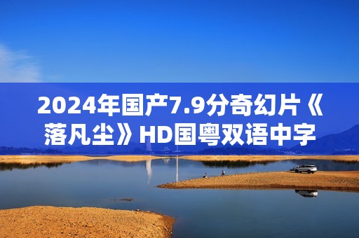 2024年国产7.9分奇幻片《落凡尘》HD国粤双语中字