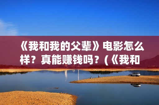 《我和我的父辈》电影怎么样？真能赚钱吗？(《我和我的父辈》完整版免费)