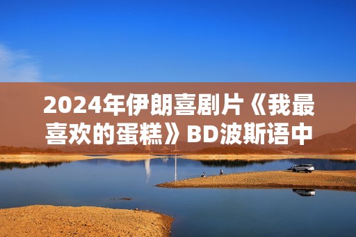 2024年伊朗喜剧片《我最喜欢的蛋糕》BD波斯语中字