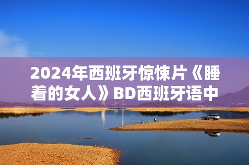 2024年西班牙惊悚片《睡着的女人》BD西班牙语中字