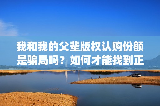 我和我的父辈版权认购份额是骗局吗？如何才能找到正规渠道？(我和我的父辈出品)