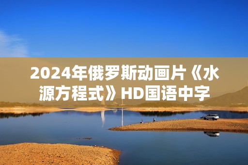 2024年俄罗斯动画片《水源方程式》HD国语中字