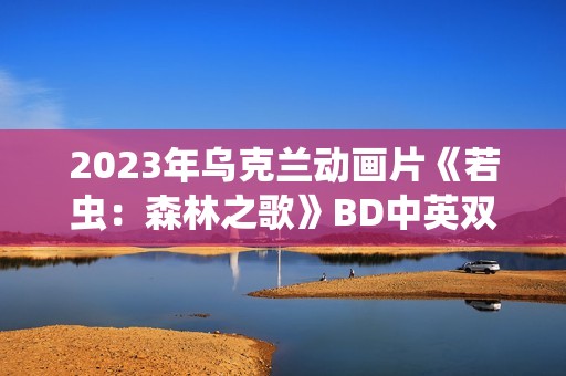 2023年乌克兰动画片《若虫：森林之歌》BD中英双字
