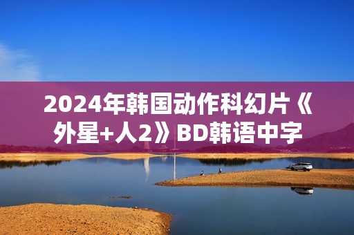 2024年韩国动作科幻片《外星+人2》BD韩语中字