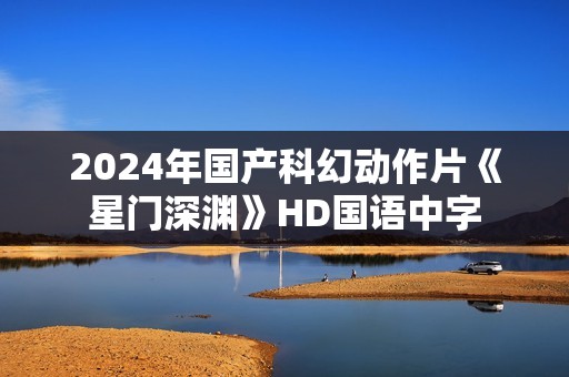 2024年国产科幻动作片《星门深渊》HD国语中字
