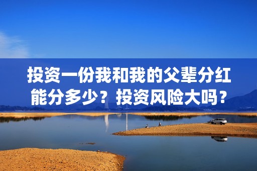 投资一份我和我的父辈分红能分多少？投资风险大吗？有保本协议吗？(给我投资)