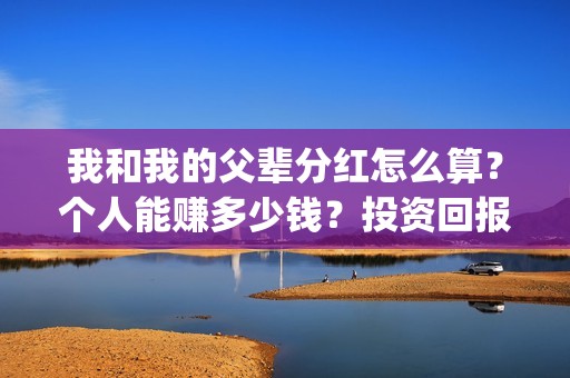 我和我的父辈分红怎么算？个人能赚多少钱？投资回报率高吗？(我和我的父辈分为哪几个篇章)