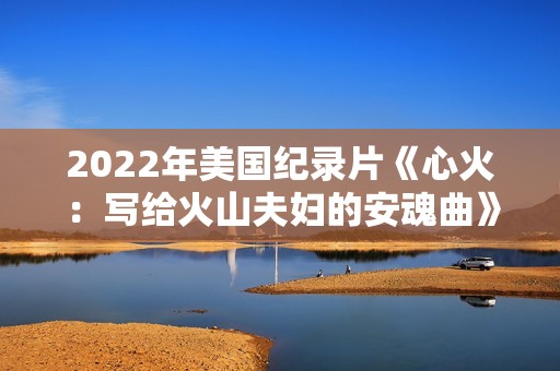 2022年美国纪录片《心火：写给火山夫妇的安魂曲》BD中英双字