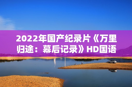2022年国产纪录片《万里归途：幕后记录》HD国语中字