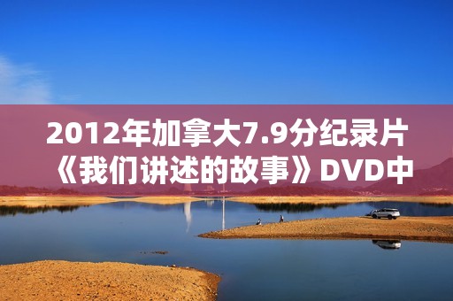 2012年加拿大7.9分纪录片《我们讲述的故事》DVD中英双字