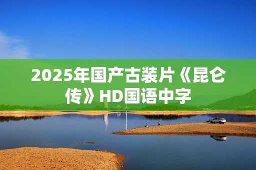 2025年国产古装片《昆仑传》HD国语中字