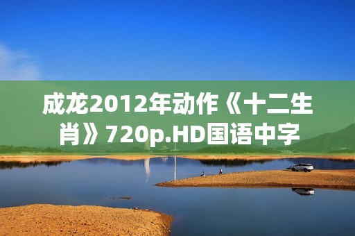 成龙2012年动作《十二生肖》720p.HD国语中字