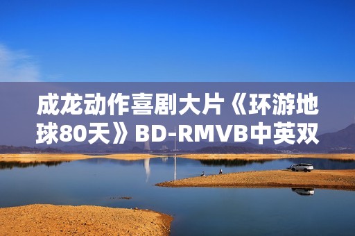 成龙动作喜剧大片《环游地球80天》BD-RMVB中英双字