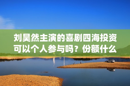 刘昊然主演的喜剧四海投资可以个人参与吗？份额什么时候截止呢？(刘昊然主演的喜剧有哪些)