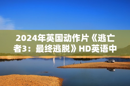 2024年英国动作片《逃亡者3：最终逃脱》HD英语中字
