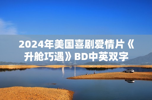 2024年美国喜剧爱情片《升舱巧遇》BD中英双字