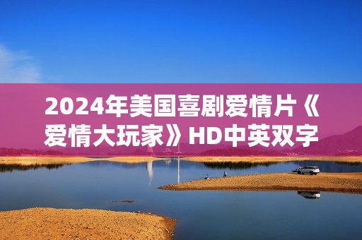 2024年美国喜剧爱情片《爱情大玩家》HD中英双字