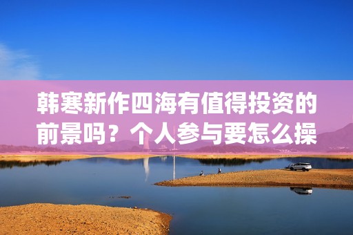 韩寒新作四海有值得投资的前景吗？个人参与要怎么操作呢？门槛高吗？(韩寒新电影四海)